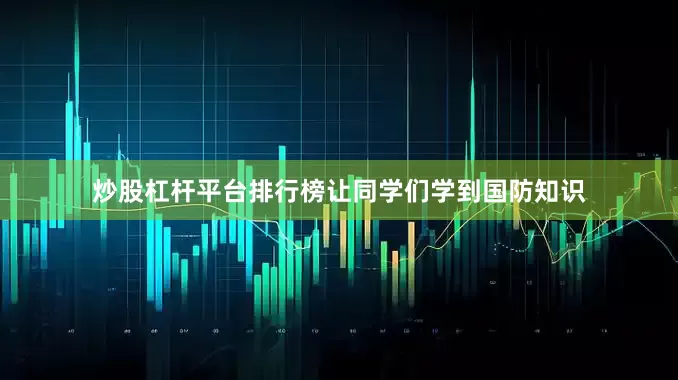 炒股杠杆平台排行榜让同学们学到国防知识