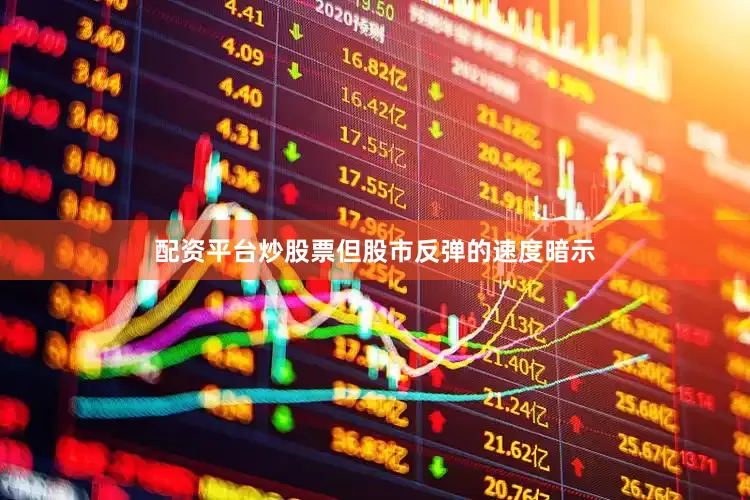 配资平台炒股票但股市反弹的速度暗示