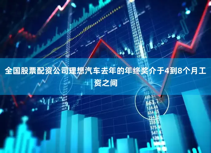 全国股票配资公司理想汽车去年的年终奖介于4到8个月工资之间