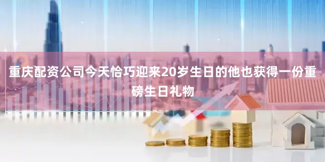 重庆配资公司今天恰巧迎来20岁生日的他也获得一份重磅生日礼物