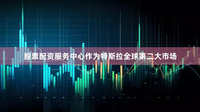 股票配资服务中心作为特斯拉全球第二大市场