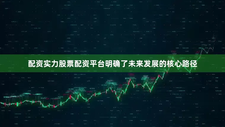 配资实力股票配资平台明确了未来发展的核心路径