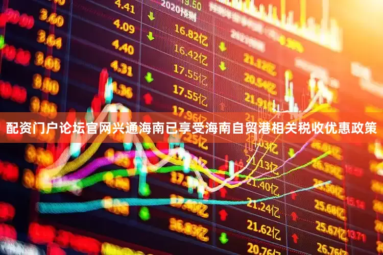 配资门户论坛官网兴通海南已享受海南自贸港相关税收优惠政策