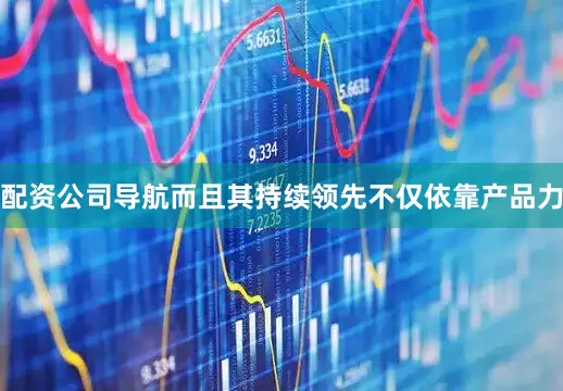 配资公司导航而且其持续领先不仅依靠产品力