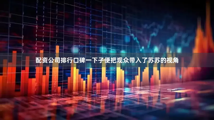 配资公司排行口碑一下子便把观众带入了苏苏的视角