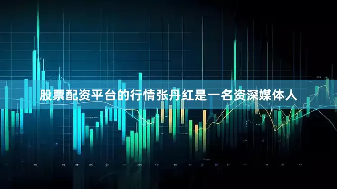股票配资平台的行情张丹红是一名资深媒体人