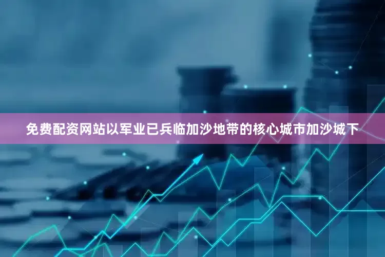 免费配资网站以军业已兵临加沙地带的核心城市加沙城下