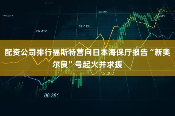 配资公司排行福斯特营向日本海保厅报告“新奥尔良”号起火并求援