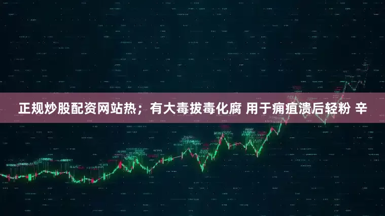 正规炒股配资网站热；有大毒拔毒化腐 用于痈疽溃后轻粉 辛