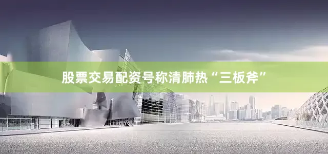 股票交易配资号称清肺热“三板斧”