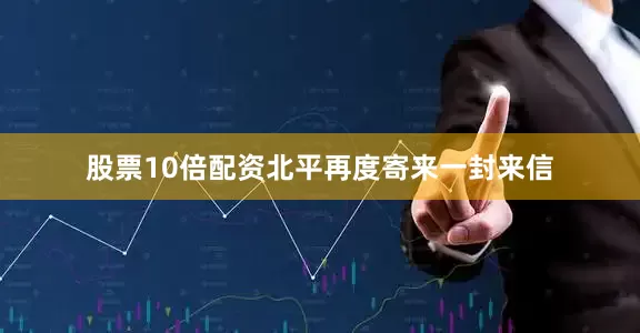 股票10倍配资北平再度寄来一封来信