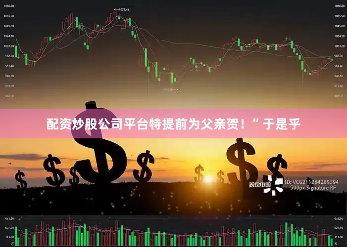 配资炒股公司平台特提前为父亲贺！”于是乎
