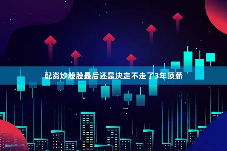 配资炒股股最后还是决定不走了3年顶薪
