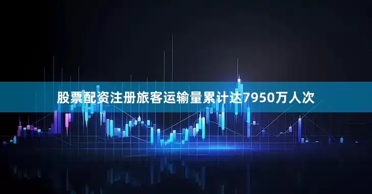 股票配资注册旅客运输量累计达7950万人次
