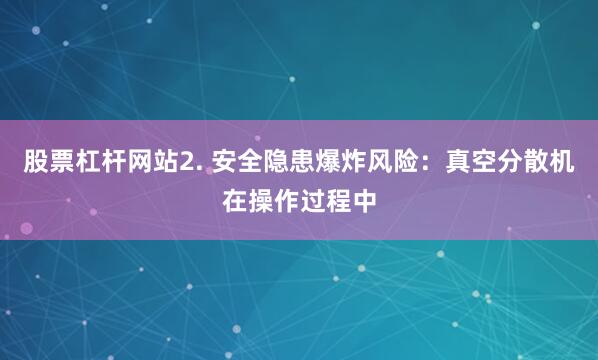 股票杠杆网站2. 安全隐患爆炸风险：真空分散机在操作过程中