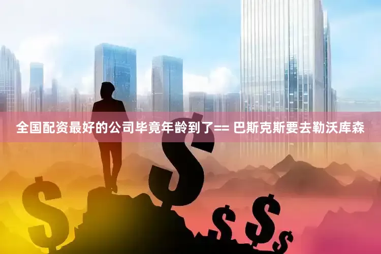 全国配资最好的公司毕竟年龄到了== 巴斯克斯要去勒沃库森