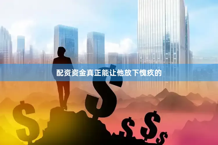 配资资金真正能让他放下愧疚的