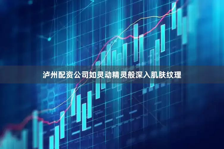 泸州配资公司如灵动精灵般深入肌肤纹理