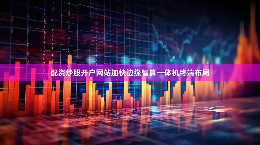配资炒股开户网站加快边缘智算一体机终端布局