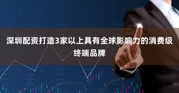 深圳配资打造3家以上具有全球影响力的消费级终端品牌