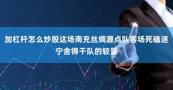 加杠杆怎么炒股这场南充丝绸源点队客场死磕遂宁舍得干队的较量