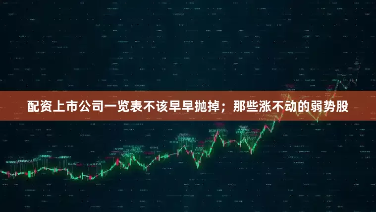 配资上市公司一览表不该早早抛掉；那些涨不动的弱势股